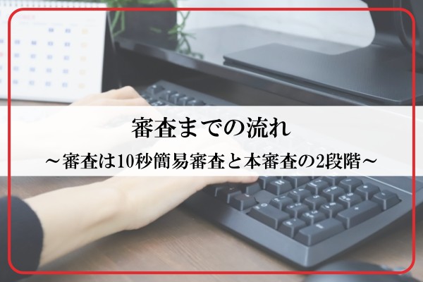 審査までの流れ。審査は10秒簡易審査と本審査の2段階