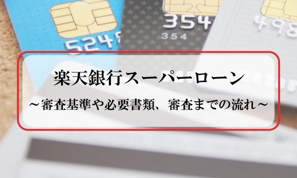 楽天銀行スーパーローンの審査│審査基準や申し込みの流れ・審査優遇について解説！